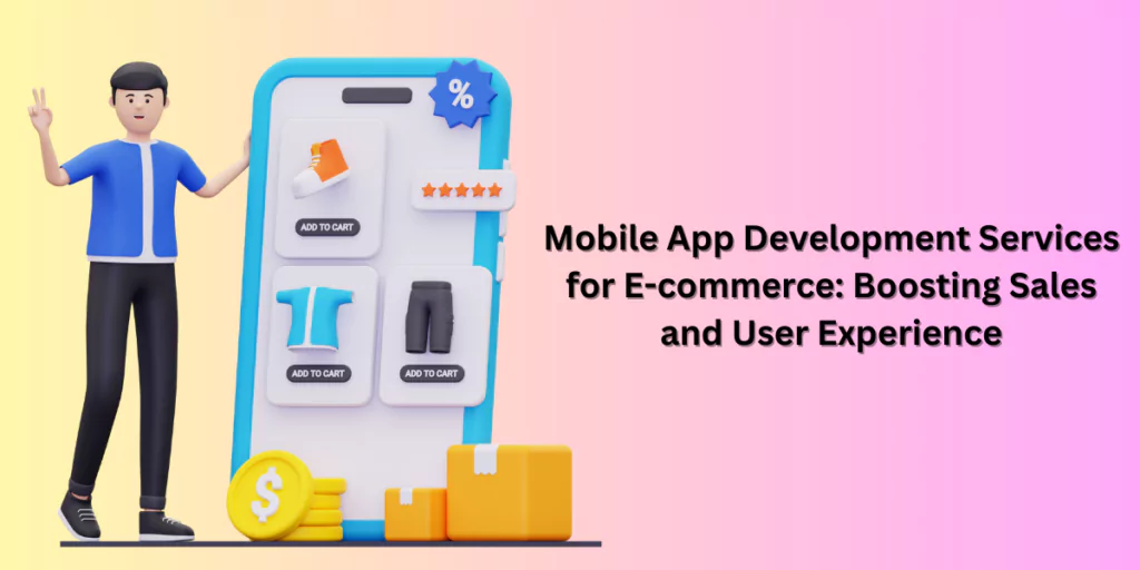 Mobile App Development Services for E-commerce: Boosting Sales and User Experience